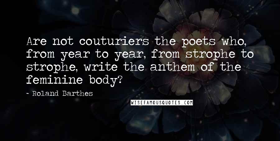 Roland Barthes Quotes: Are not couturiers the poets who, from year to year, from strophe to strophe, write the anthem of the feminine body?