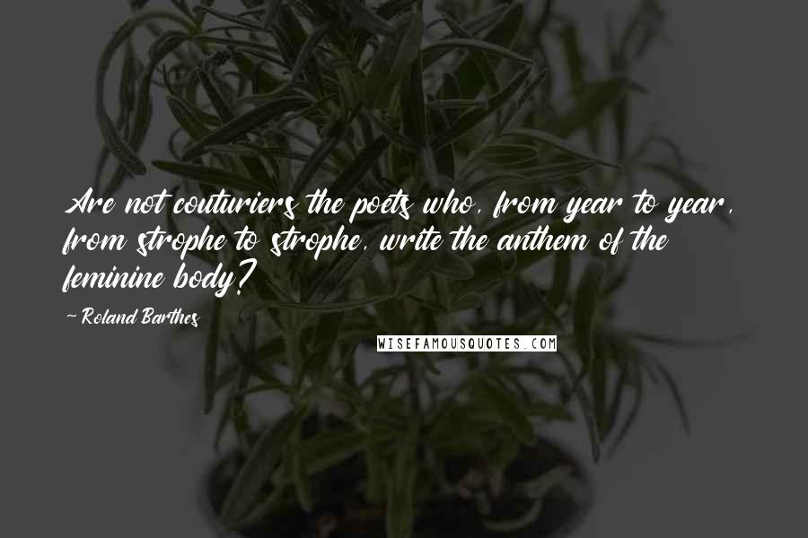 Roland Barthes Quotes: Are not couturiers the poets who, from year to year, from strophe to strophe, write the anthem of the feminine body?