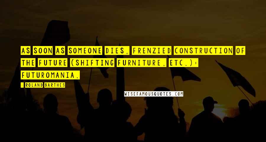 Roland Barthes Quotes: As soon as someone dies, frenzied construction of the future (shifting furniture, etc.): futuromania.