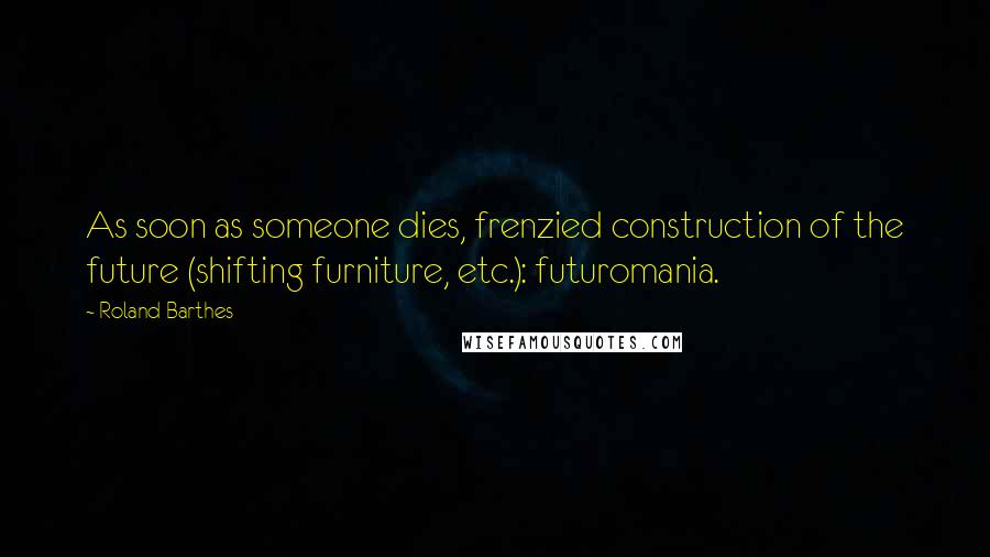 Roland Barthes Quotes: As soon as someone dies, frenzied construction of the future (shifting furniture, etc.): futuromania.