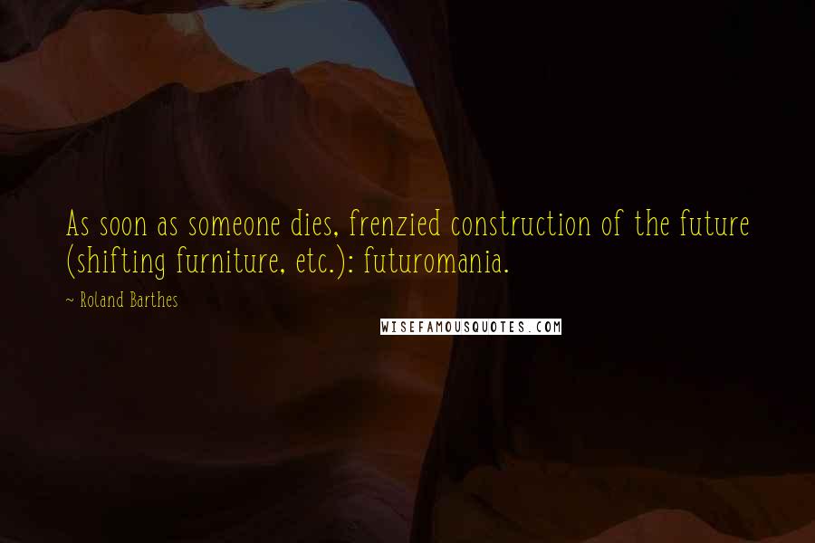 Roland Barthes Quotes: As soon as someone dies, frenzied construction of the future (shifting furniture, etc.): futuromania.