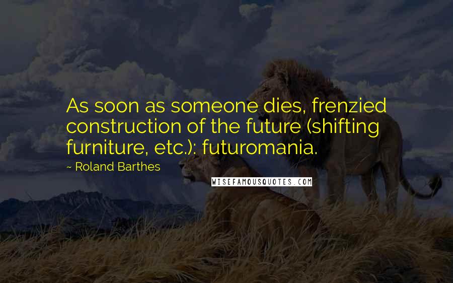 Roland Barthes Quotes: As soon as someone dies, frenzied construction of the future (shifting furniture, etc.): futuromania.