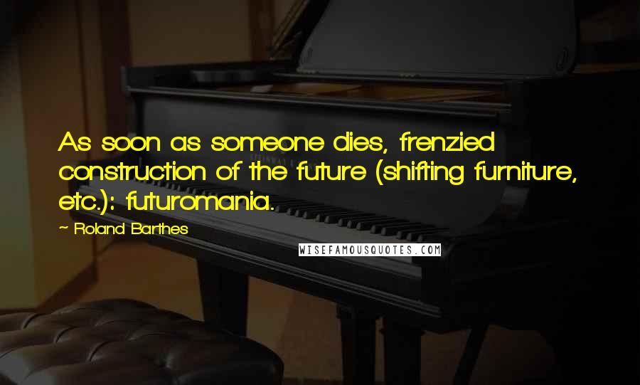 Roland Barthes Quotes: As soon as someone dies, frenzied construction of the future (shifting furniture, etc.): futuromania.