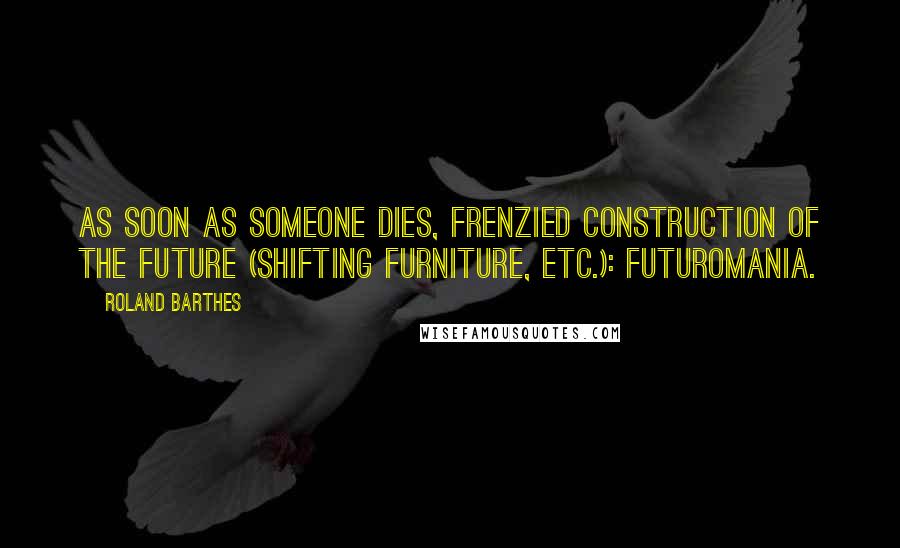 Roland Barthes Quotes: As soon as someone dies, frenzied construction of the future (shifting furniture, etc.): futuromania.