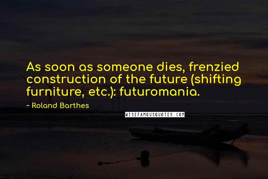 Roland Barthes Quotes: As soon as someone dies, frenzied construction of the future (shifting furniture, etc.): futuromania.