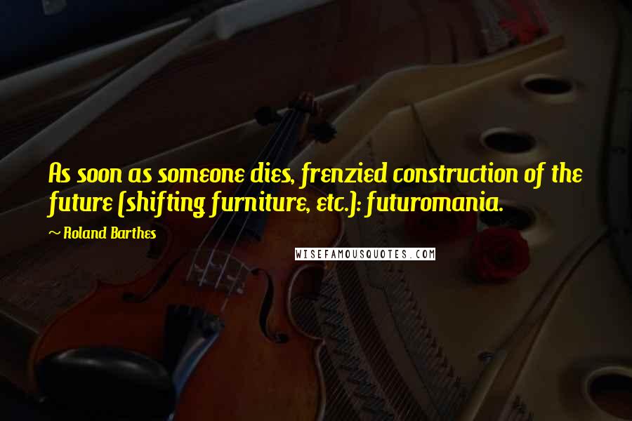 Roland Barthes Quotes: As soon as someone dies, frenzied construction of the future (shifting furniture, etc.): futuromania.