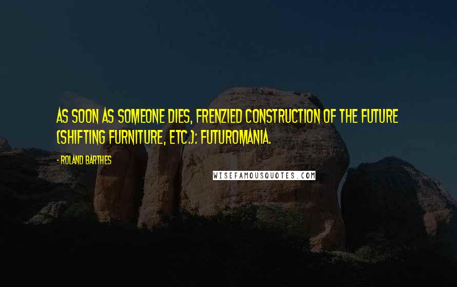 Roland Barthes Quotes: As soon as someone dies, frenzied construction of the future (shifting furniture, etc.): futuromania.