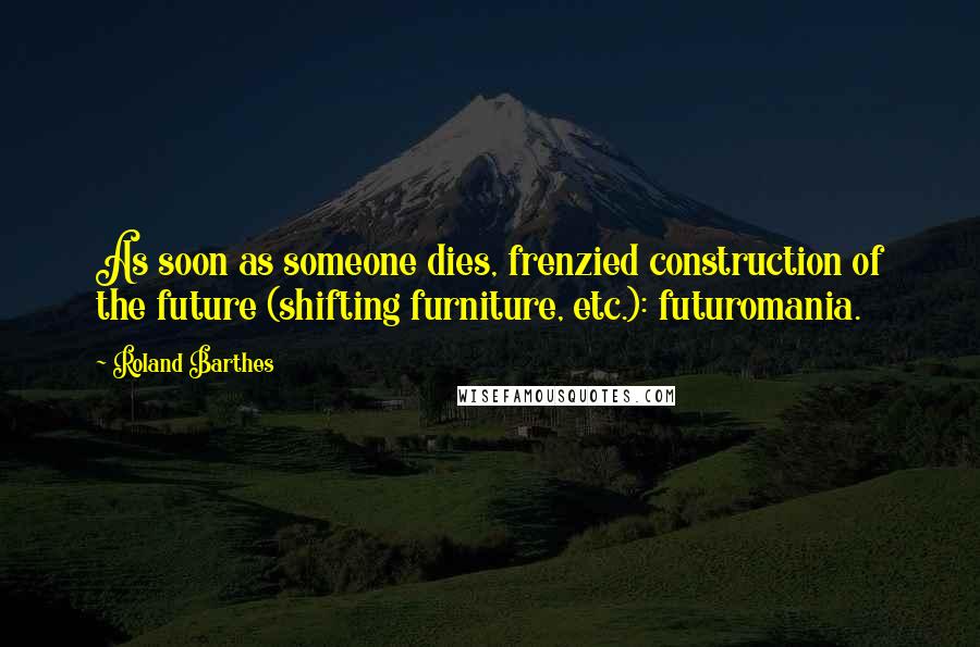 Roland Barthes Quotes: As soon as someone dies, frenzied construction of the future (shifting furniture, etc.): futuromania.