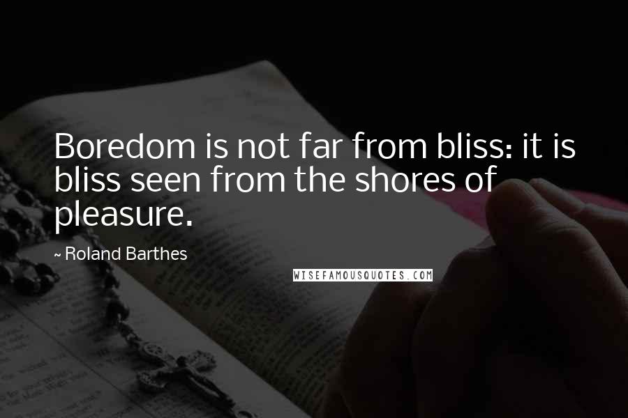 Roland Barthes Quotes: Boredom is not far from bliss: it is bliss seen from the shores of pleasure.