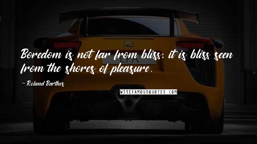 Roland Barthes Quotes: Boredom is not far from bliss: it is bliss seen from the shores of pleasure.