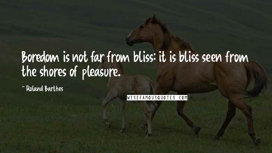 Roland Barthes Quotes: Boredom is not far from bliss: it is bliss seen from the shores of pleasure.