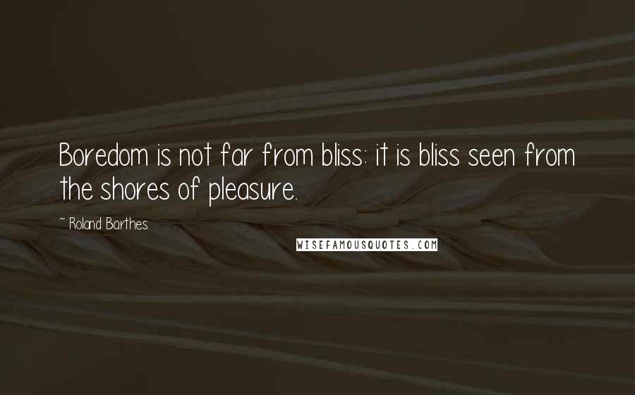 Roland Barthes Quotes: Boredom is not far from bliss: it is bliss seen from the shores of pleasure.