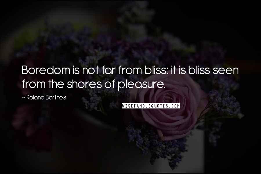 Roland Barthes Quotes: Boredom is not far from bliss: it is bliss seen from the shores of pleasure.