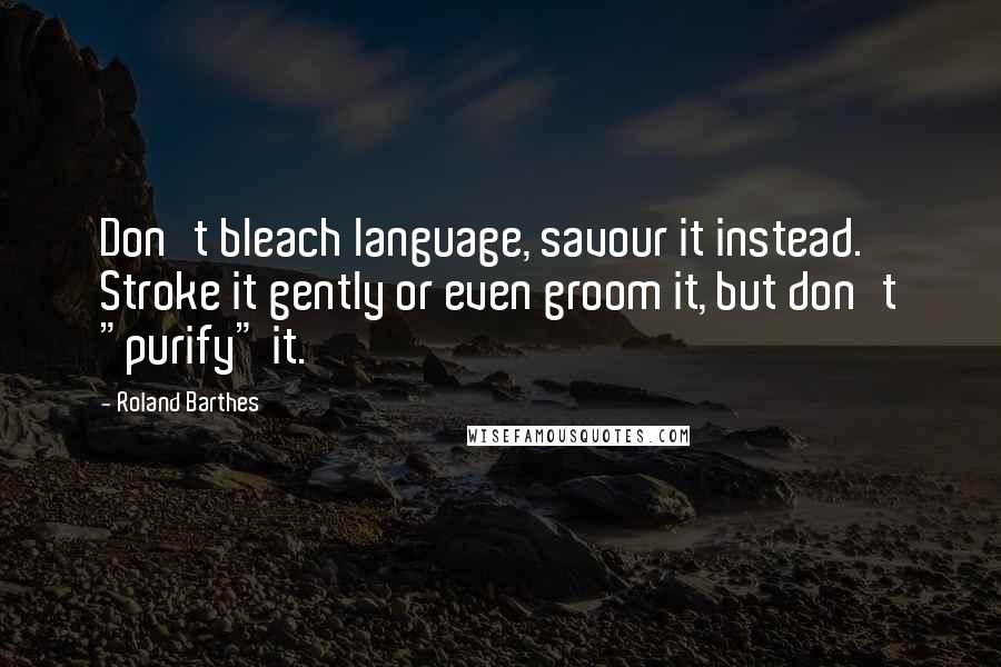 Roland Barthes Quotes: Don't bleach language, savour it instead. Stroke it gently or even groom it, but don't "purify" it.