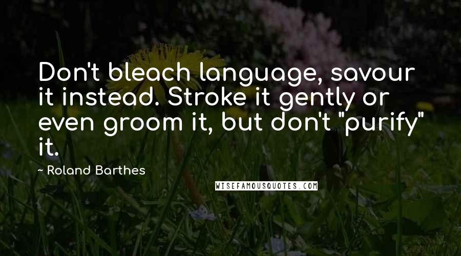 Roland Barthes Quotes: Don't bleach language, savour it instead. Stroke it gently or even groom it, but don't "purify" it.