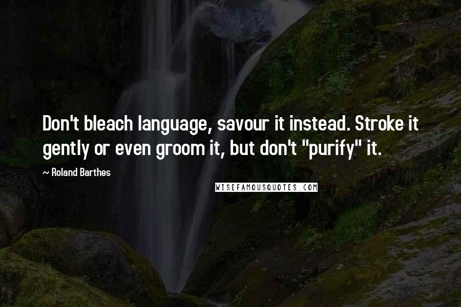 Roland Barthes Quotes: Don't bleach language, savour it instead. Stroke it gently or even groom it, but don't "purify" it.