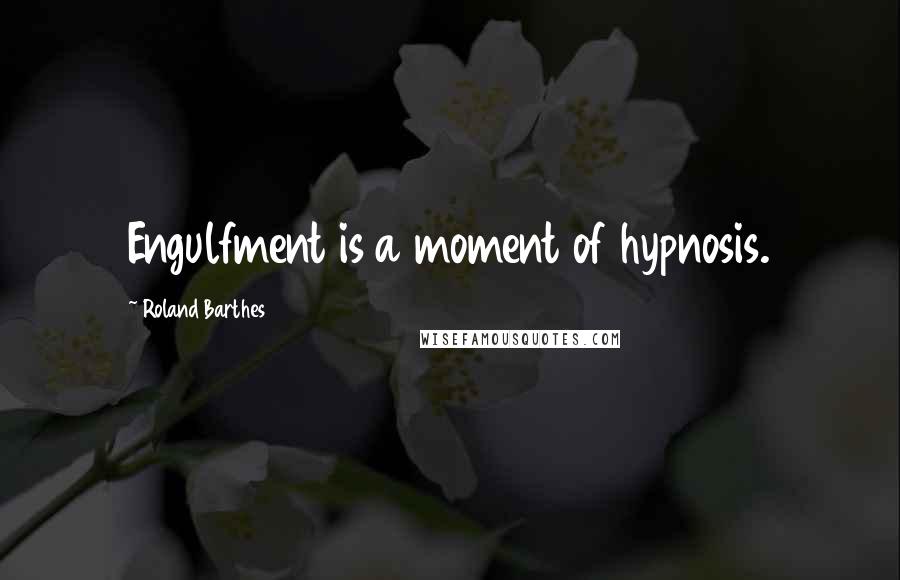 Roland Barthes Quotes: Engulfment is a moment of hypnosis.