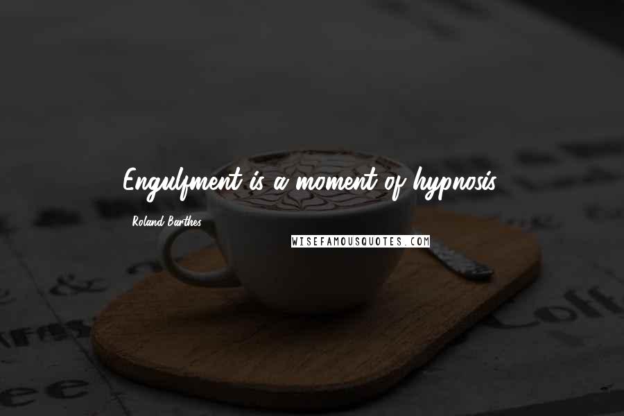 Roland Barthes Quotes: Engulfment is a moment of hypnosis.