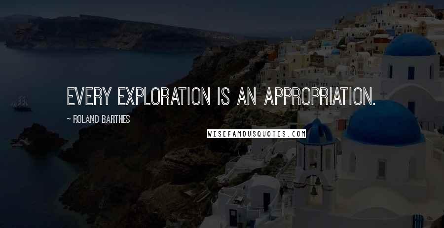 Roland Barthes Quotes: Every exploration is an appropriation.