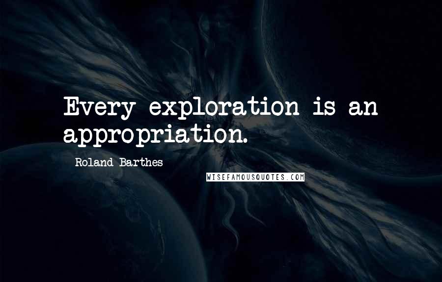 Roland Barthes Quotes: Every exploration is an appropriation.