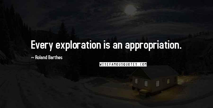 Roland Barthes Quotes: Every exploration is an appropriation.