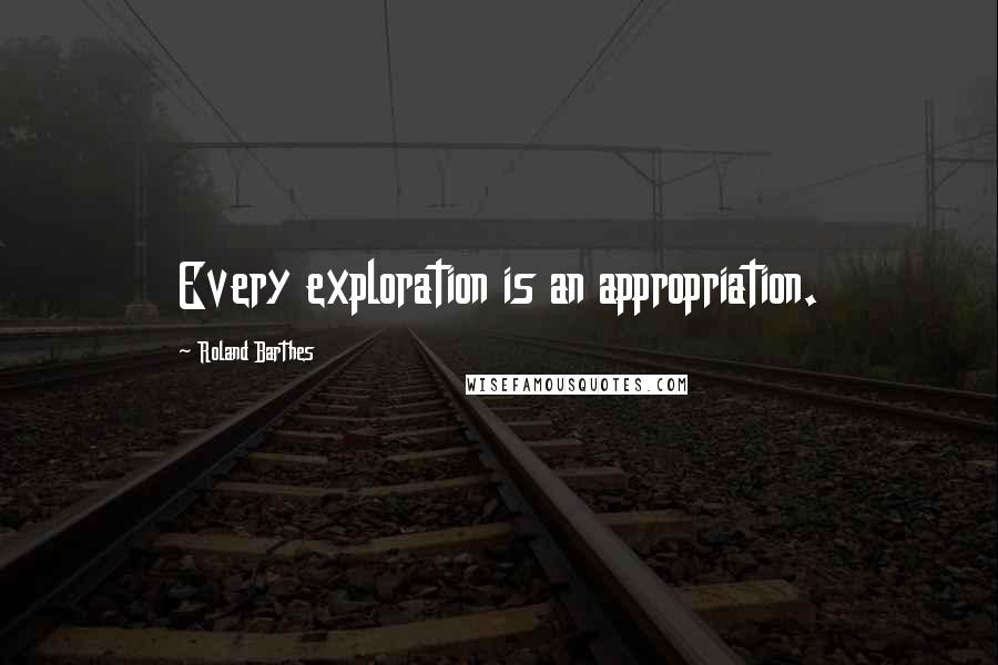 Roland Barthes Quotes: Every exploration is an appropriation.