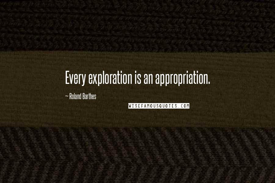 Roland Barthes Quotes: Every exploration is an appropriation.