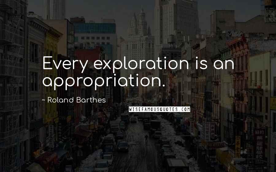 Roland Barthes Quotes: Every exploration is an appropriation.