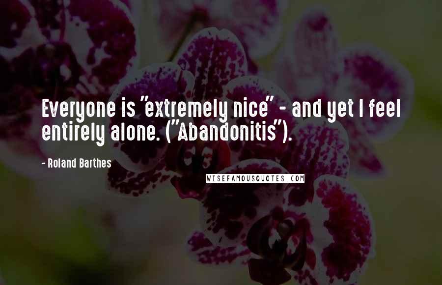 Roland Barthes Quotes: Everyone is "extremely nice" - and yet I feel entirely alone. ("Abandonitis").