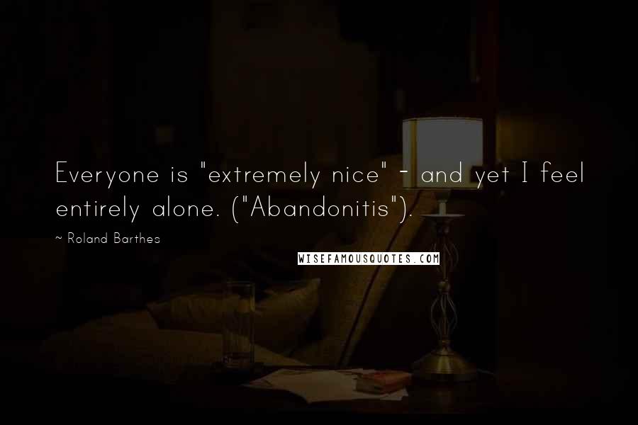 Roland Barthes Quotes: Everyone is "extremely nice" - and yet I feel entirely alone. ("Abandonitis").