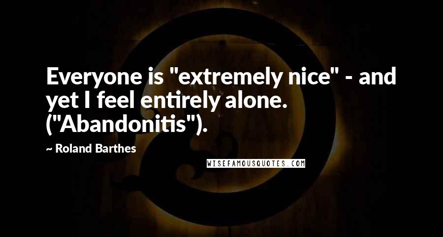 Roland Barthes Quotes: Everyone is "extremely nice" - and yet I feel entirely alone. ("Abandonitis").