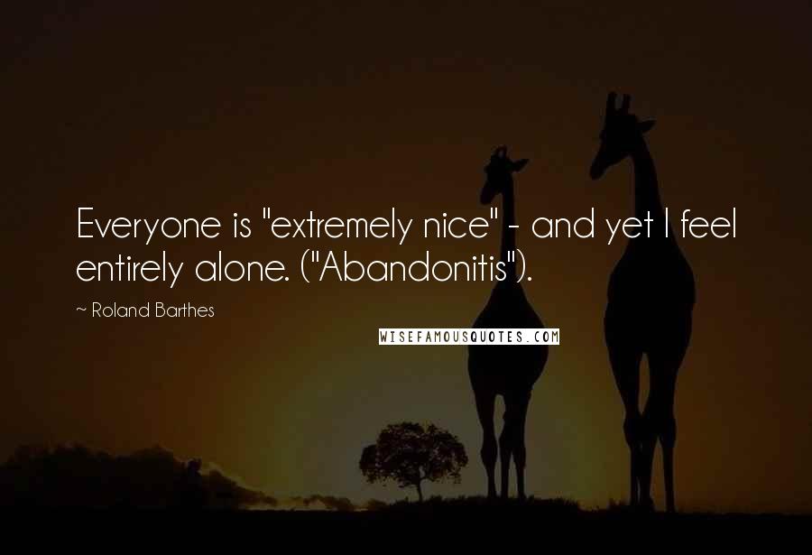 Roland Barthes Quotes: Everyone is "extremely nice" - and yet I feel entirely alone. ("Abandonitis").