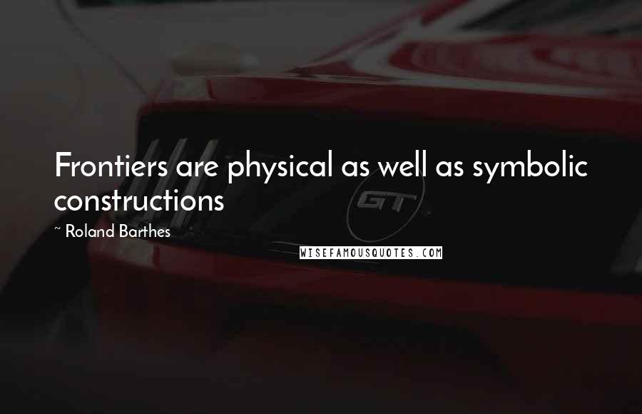 Roland Barthes Quotes: Frontiers are physical as well as symbolic constructions