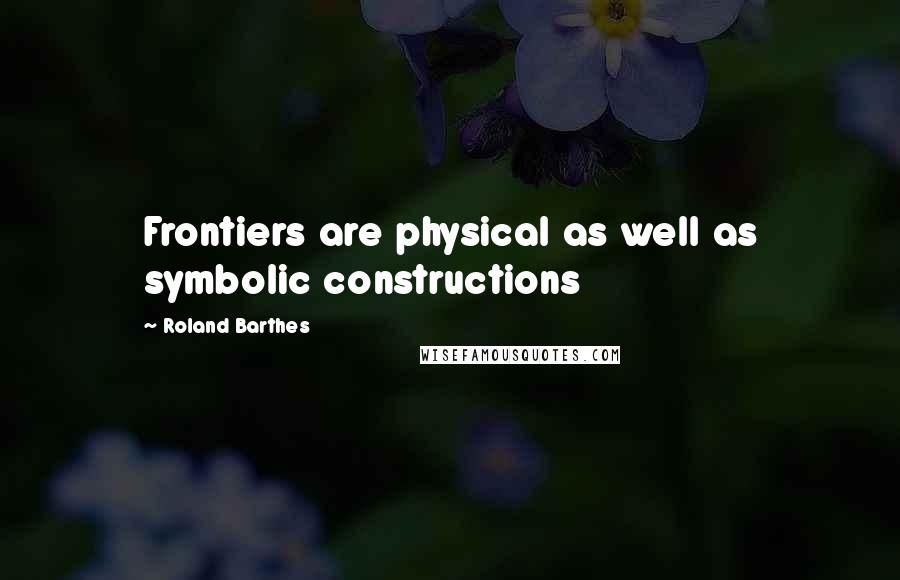 Roland Barthes Quotes: Frontiers are physical as well as symbolic constructions