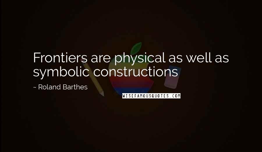 Roland Barthes Quotes: Frontiers are physical as well as symbolic constructions