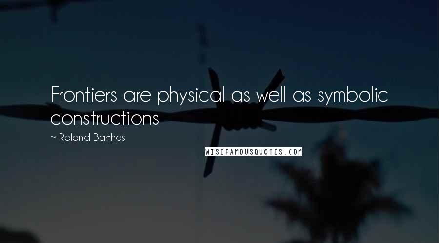 Roland Barthes Quotes: Frontiers are physical as well as symbolic constructions