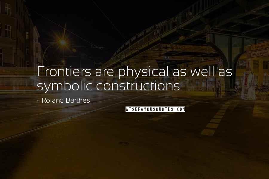 Roland Barthes Quotes: Frontiers are physical as well as symbolic constructions