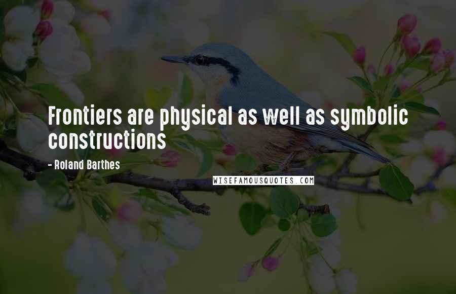 Roland Barthes Quotes: Frontiers are physical as well as symbolic constructions