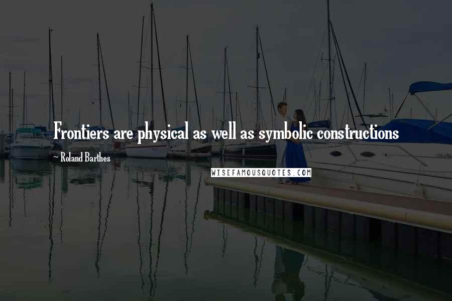 Roland Barthes Quotes: Frontiers are physical as well as symbolic constructions