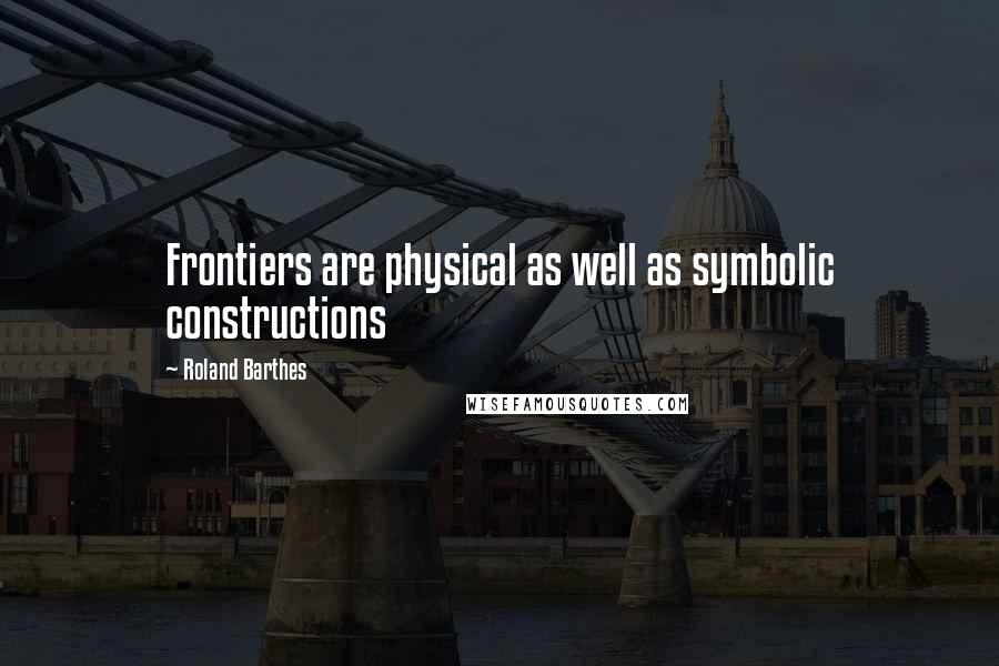 Roland Barthes Quotes: Frontiers are physical as well as symbolic constructions