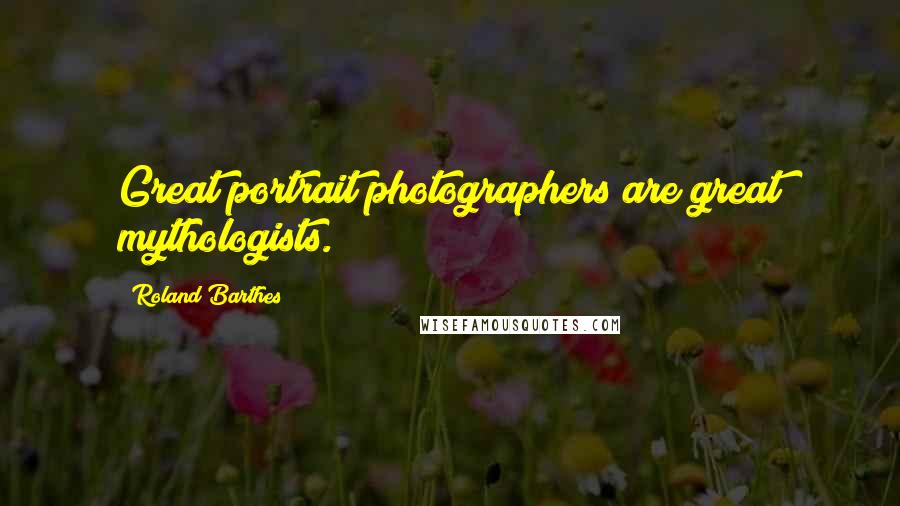 Roland Barthes Quotes: Great portrait photographers are great mythologists.