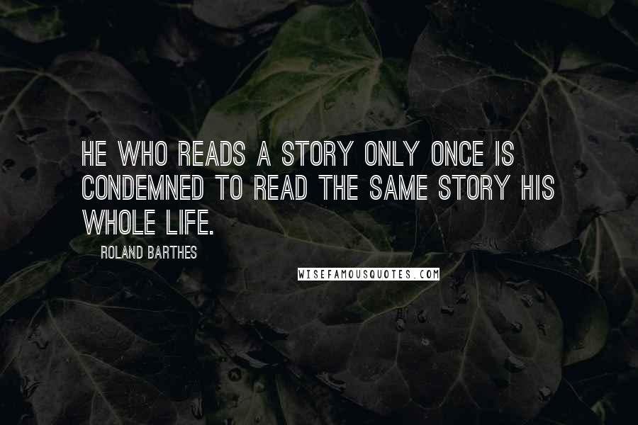 Roland Barthes Quotes: He who reads a story only once is condemned to read the same story his whole life.