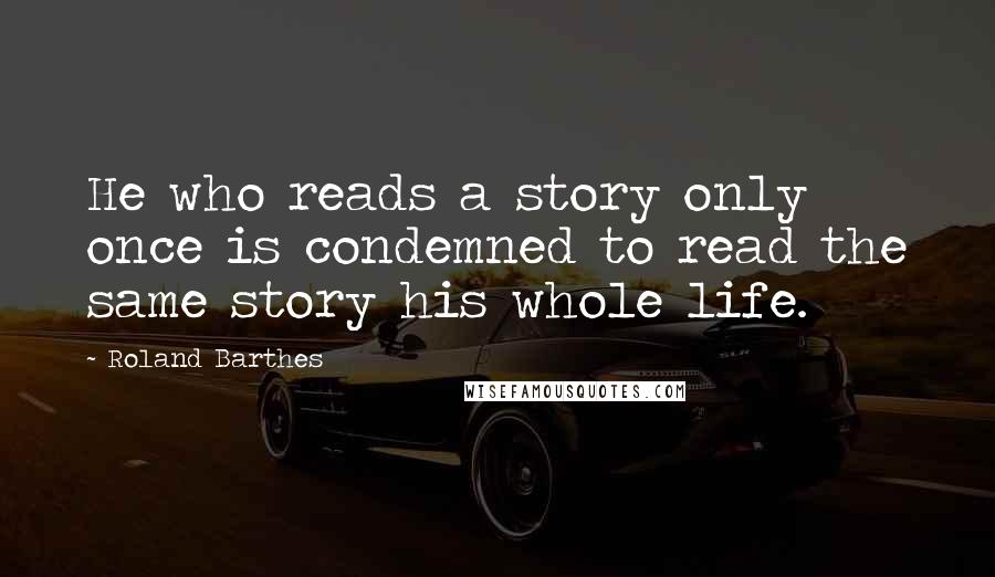 Roland Barthes Quotes: He who reads a story only once is condemned to read the same story his whole life.