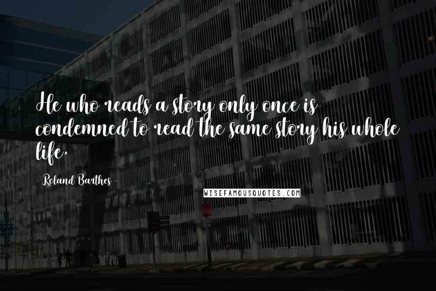 Roland Barthes Quotes: He who reads a story only once is condemned to read the same story his whole life.