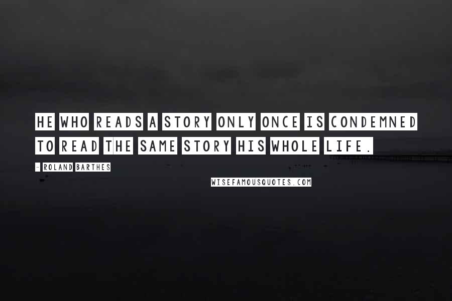 Roland Barthes Quotes: He who reads a story only once is condemned to read the same story his whole life.