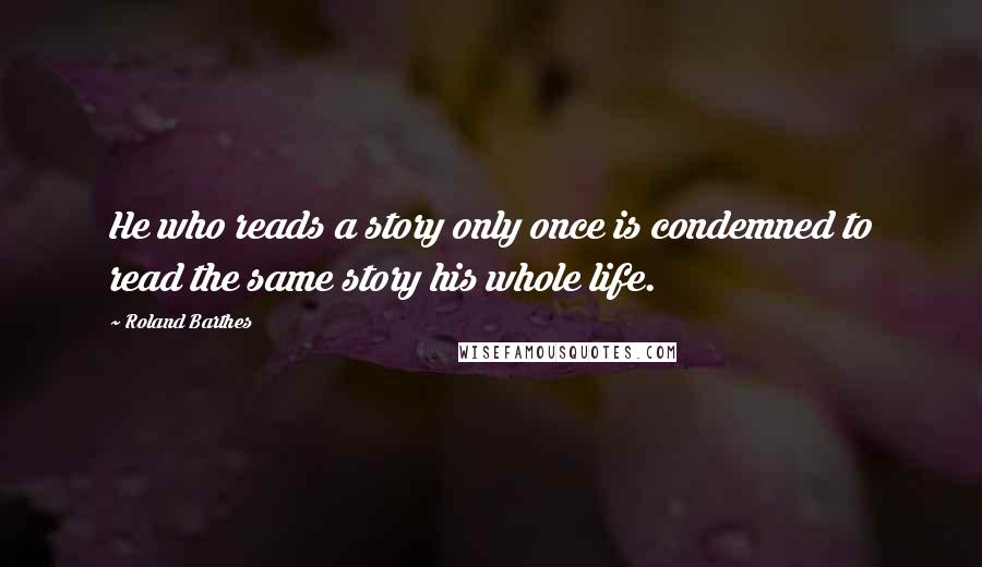 Roland Barthes Quotes: He who reads a story only once is condemned to read the same story his whole life.