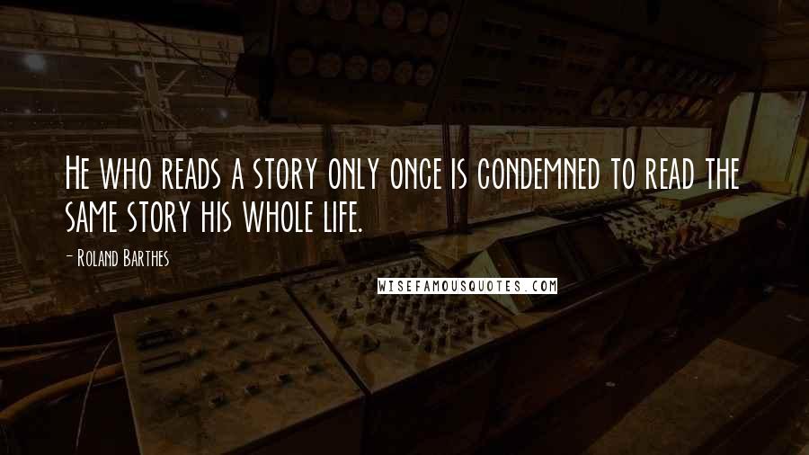 Roland Barthes Quotes: He who reads a story only once is condemned to read the same story his whole life.