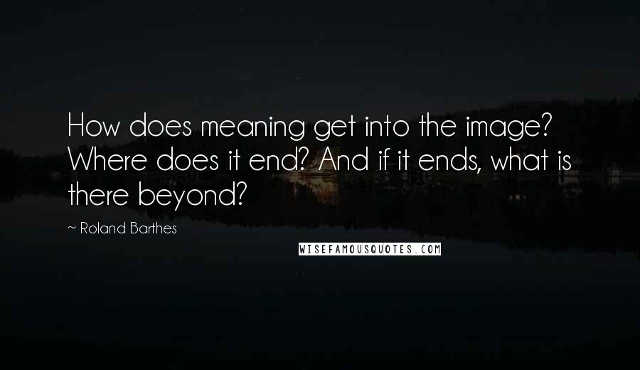 Roland Barthes Quotes: How does meaning get into the image? Where does it end? And if it ends, what is there beyond?