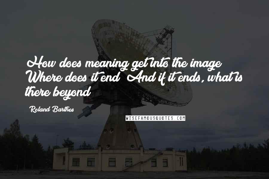 Roland Barthes Quotes: How does meaning get into the image? Where does it end? And if it ends, what is there beyond?