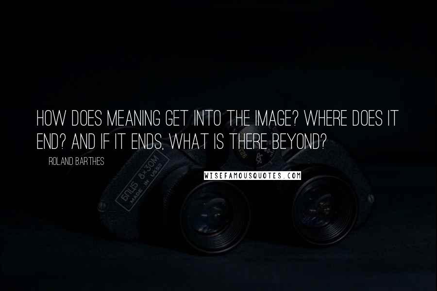 Roland Barthes Quotes: How does meaning get into the image? Where does it end? And if it ends, what is there beyond?